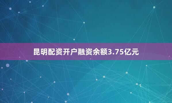 昆明配资开户融资余额3.75亿元