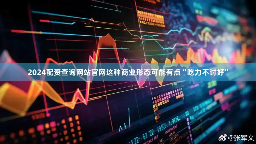 2024配资查询网站官网这种商业形态可能有点“吃力不讨好”