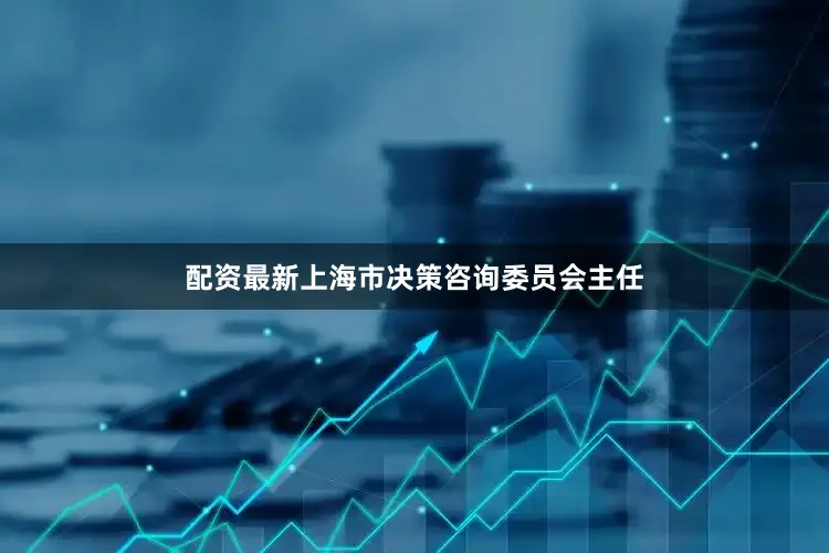 配资最新上海市决策咨询委员会主任