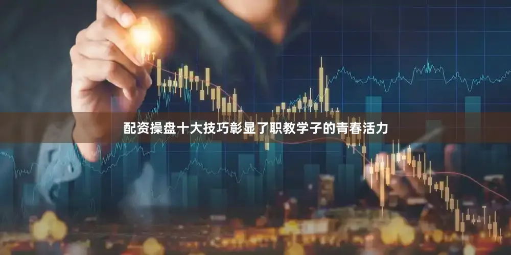 配资操盘十大技巧彰显了职教学子的青春活力