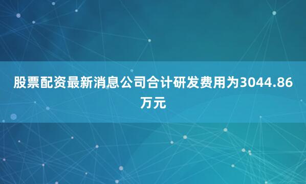 股票配资最新消息公司合计研发费用为3044.86万元