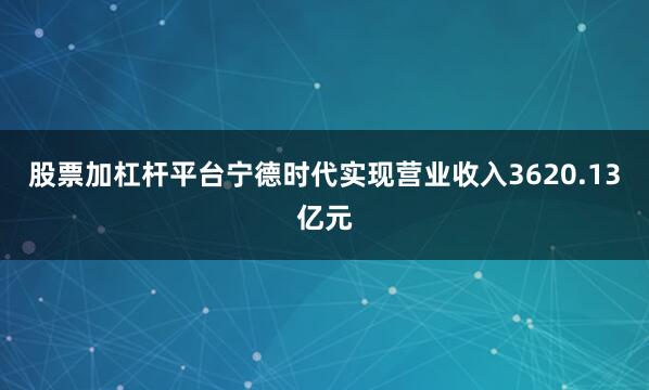 股票加杠杆平台宁德时代实现营业收入3620.13亿元