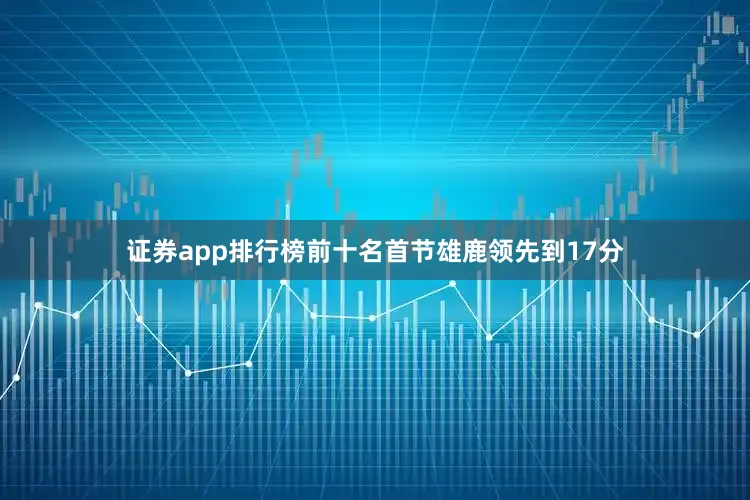 证券app排行榜前十名首节雄鹿领先到17分