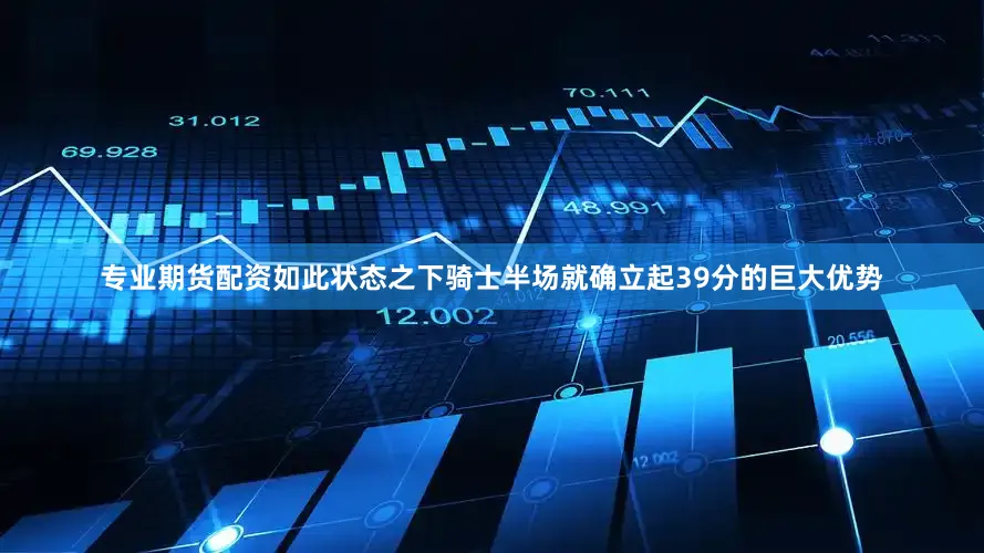 专业期货配资如此状态之下骑士半场就确立起39分的巨大优势