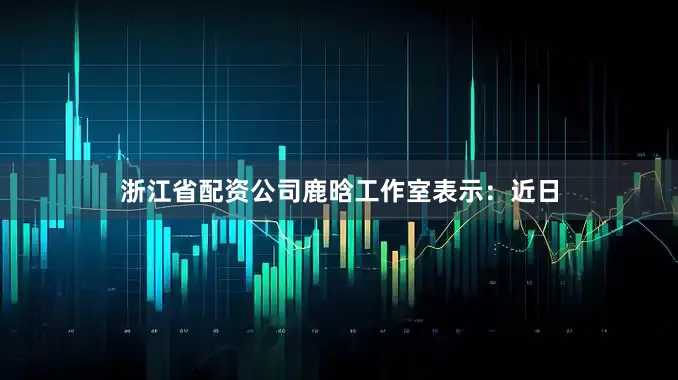 浙江省配资公司鹿晗工作室表示：近日