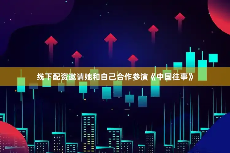 线下配资邀请她和自己合作参演《中国往事》