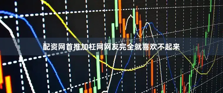 配资网首推加杠网网友完全就喜欢不起来