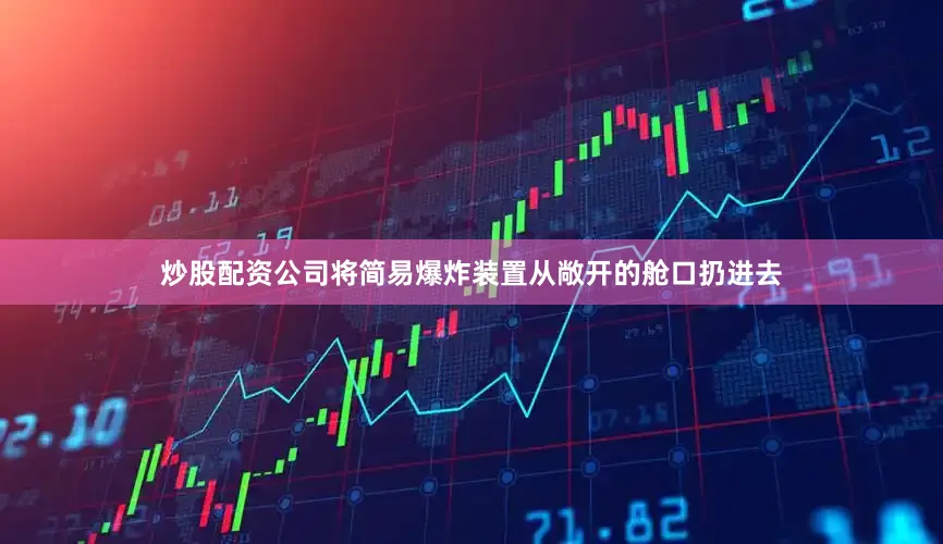 炒股配资公司将简易爆炸装置从敞开的舱口扔进去