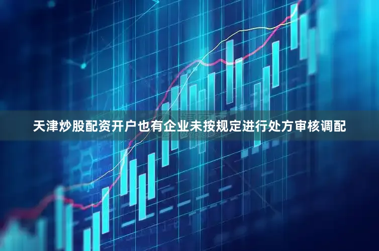 天津炒股配资开户　　也有企业未按规定进行处方审核调配