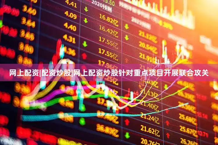 网上配资|配资炒股|网上配资炒股针对重点项目开展联合攻关