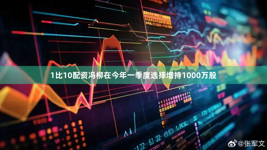 1比10配资冯柳在今年一季度选择增持1000万股