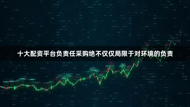 十大配资平台负责任采购绝不仅仅局限于对环境的负责
