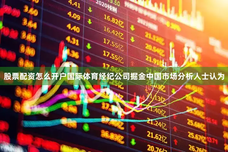 股票配资怎么开户国际体育经纪公司掘金中国市场分析人士认为
