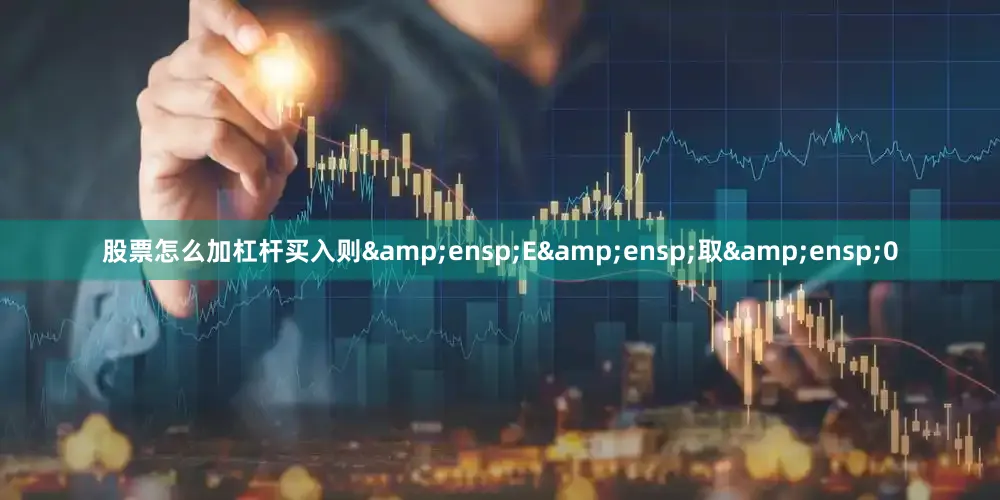 股票怎么加杠杆买入则&ensp;E&ensp;取&ensp;0