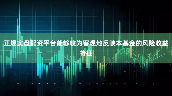 正规实盘配资平台能够较为客观地反映本基金的风险收益特征