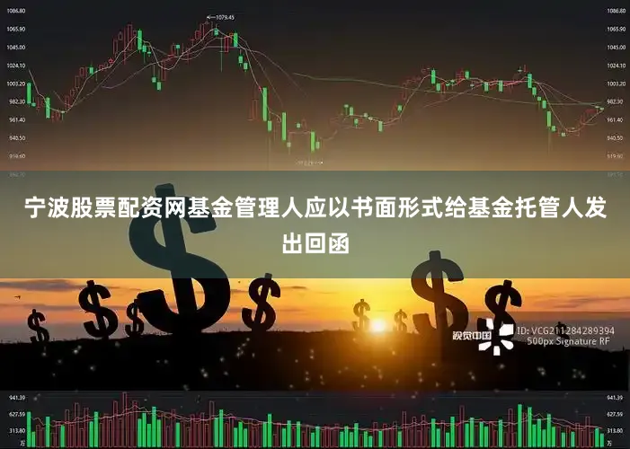 宁波股票配资网基金管理人应以书面形式给基金托管人发出回函