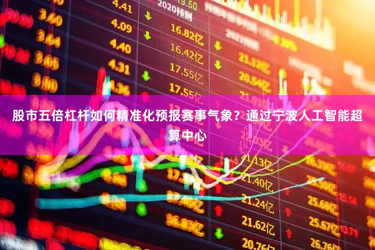 股市五倍杠杆如何精准化预报赛事气象？通过宁波人工智能超算中心