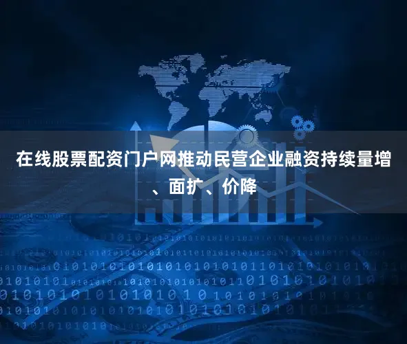 在线股票配资门户网推动民营企业融资持续量增、面扩、价降