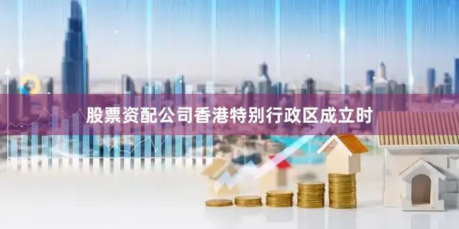 股票资配公司香港特别行政区成立时