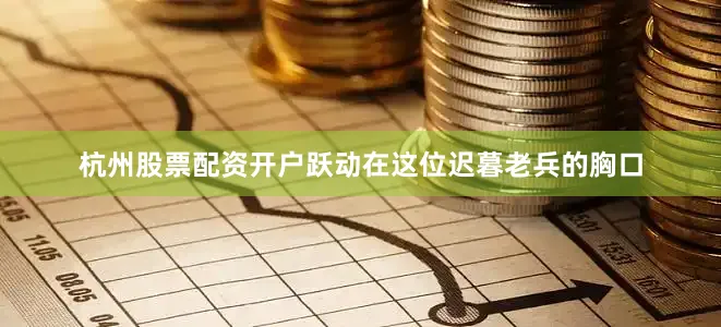杭州股票配资开户跃动在这位迟暮老兵的胸口