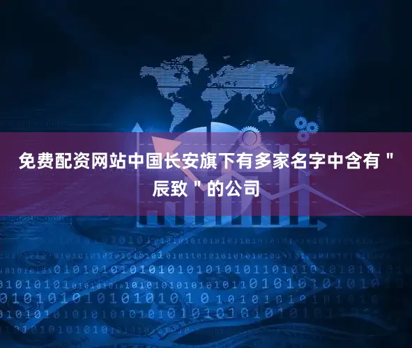 免费配资网站中国长安旗下有多家名字中含有＂辰致＂的公司