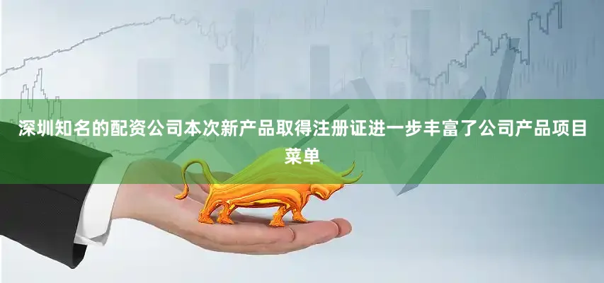 深圳知名的配资公司本次新产品取得注册证进一步丰富了公司产品项目菜单
