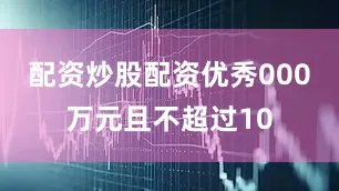 配资炒股配资优秀000万元且不超过10