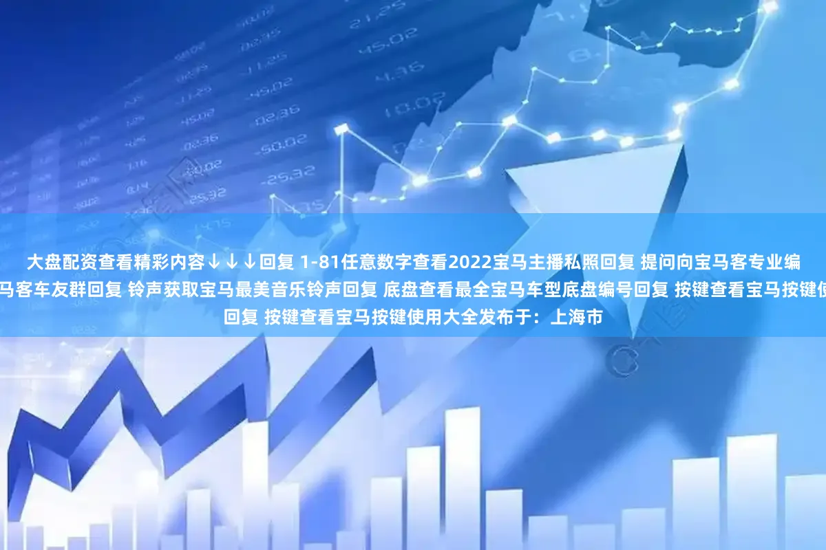 大盘配资查看精彩内容↓↓↓回复 1-81任意数字查看2022宝马主播私照回复 提问向宝马客专业编辑提问回复 入群加入宝马客车友群回复 铃声获取宝马最美音乐铃声回复 底盘查看最全宝马车型底盘编号回复 按键查看宝马按键使用大全发布于：上海市