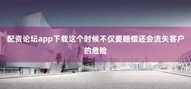 配资论坛app下载这个时候不仅要赔偿还会流失客户的危险
