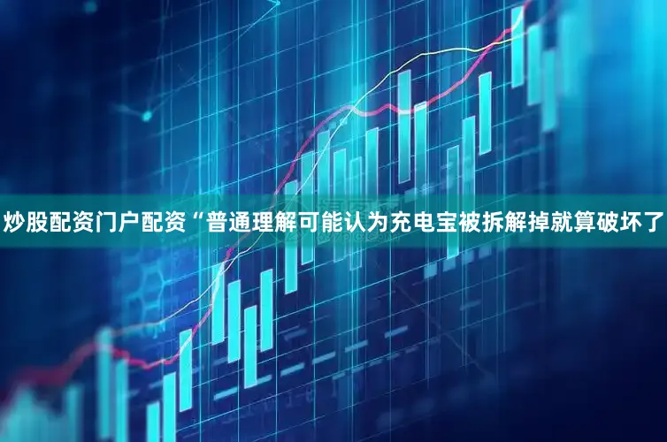 炒股配资门户配资“普通理解可能认为充电宝被拆解掉就算破坏了