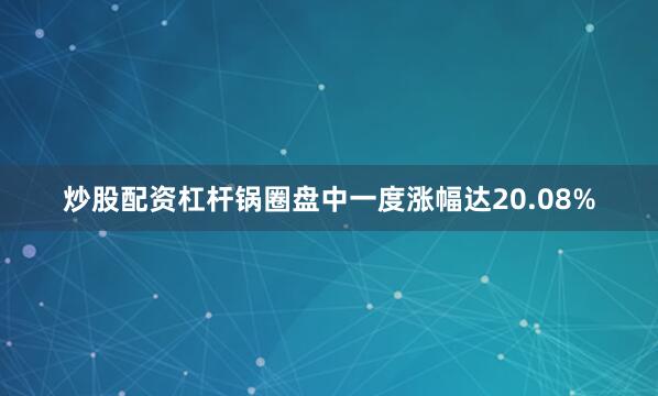炒股配资杠杆锅圈盘中一度涨幅达20.08%