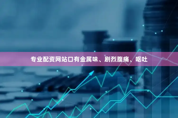 专业配资网站口有金属味、剧烈腹痛、呕吐
