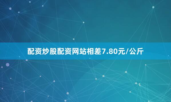 配资炒股配资网站相差7.80元/公斤