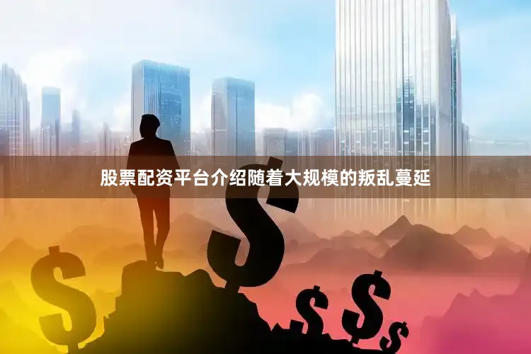股票配资平台介绍随着大规模的叛乱蔓延