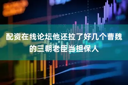 配资在线论坛他还拉了好几个曹魏的三朝老臣当担保人