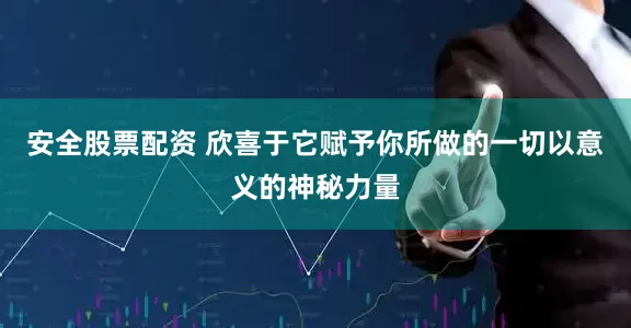 安全股票配资 欣喜于它赋予你所做的一切以意义的神秘力量