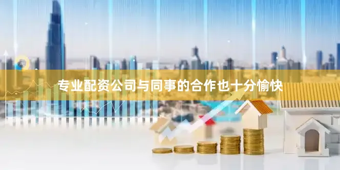专业配资公司与同事的合作也十分愉快