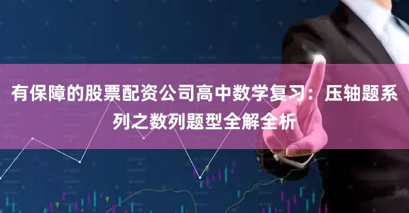 有保障的股票配资公司高中数学复习：压轴题系列之数列题型全解全析