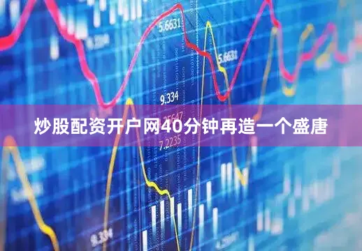 炒股配资开户网40分钟再造一个盛唐