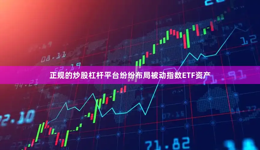 正规的炒股杠杆平台纷纷布局被动指数ETF资产