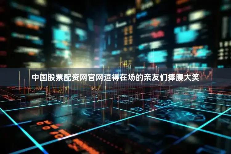 中国股票配资网官网逗得在场的亲友们捧腹大笑