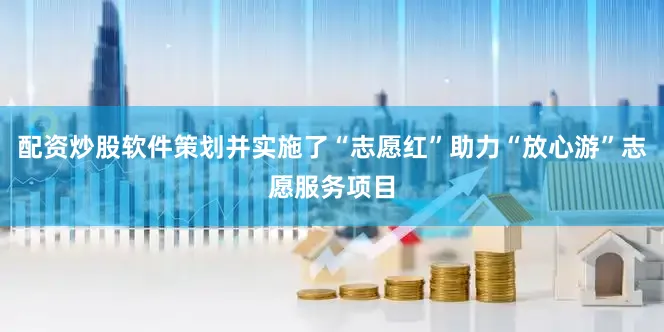配资炒股软件策划并实施了“志愿红”助力“放心游”志愿服务项目