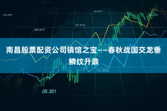 南昌股票配资公司镇馆之宝——春秋战国交龙垂鳞纹升鼎