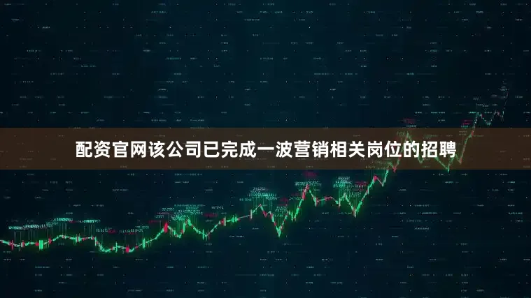 配资官网该公司已完成一波营销相关岗位的招聘