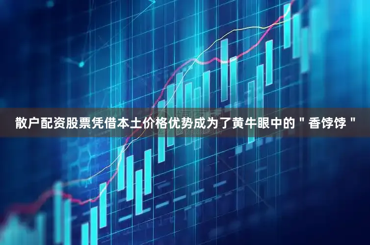 散户配资股票凭借本土价格优势成为了黄牛眼中的＂香饽饽＂