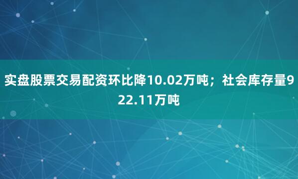 实盘股票交易配资环比降10.02万吨；社会库存量922.11万吨