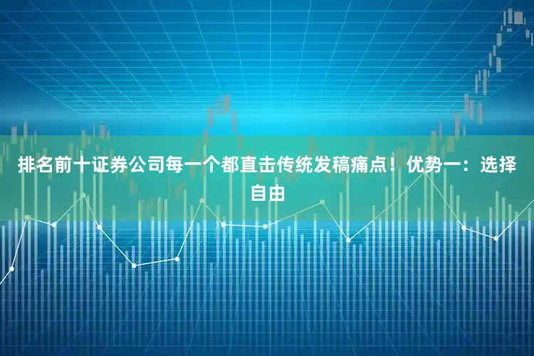 排名前十证券公司每一个都直击传统发稿痛点！优势一：选择自由