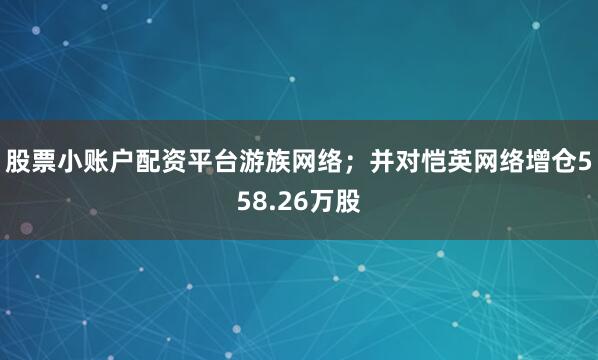 股票小账户配资平台游族网络；并对恺英网络增仓558.26万股