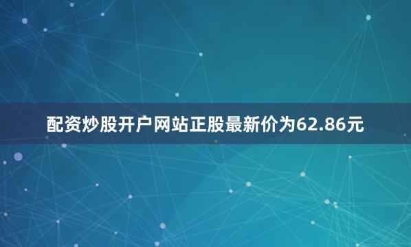 配资炒股开户网站正股最新价为62.86元