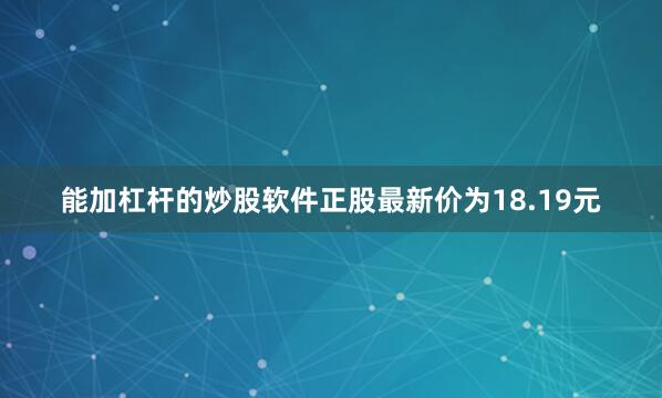 能加杠杆的炒股软件正股最新价为18.19元